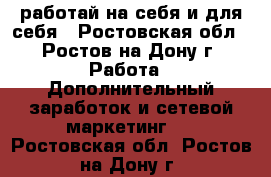 работай на себя и для себя - Ростовская обл., Ростов-на-Дону г. Работа » Дополнительный заработок и сетевой маркетинг   . Ростовская обл.,Ростов-на-Дону г.